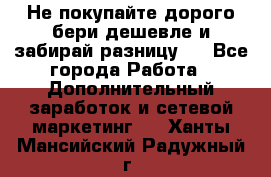 Не покупайте дорого,бери дешевле и забирай разницу!! - Все города Работа » Дополнительный заработок и сетевой маркетинг   . Ханты-Мансийский,Радужный г.